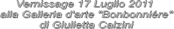 Vernissage 17 Luglio 2011 
alla Galleria d'arte "Bonbonni�re"
di Giulietta Calzini
